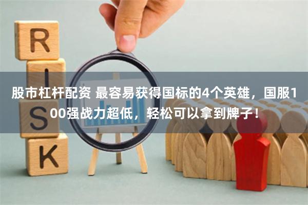 股市杠杆配资 最容易获得国标的4个英雄，国服100强战力超低，轻松可以拿到牌子！