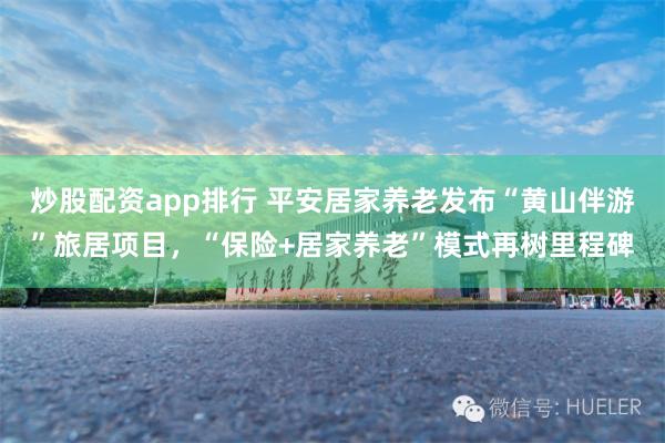 炒股配资app排行 平安居家养老发布“黄山伴游”旅居项目，“保险+居家养老”模式再树里程碑