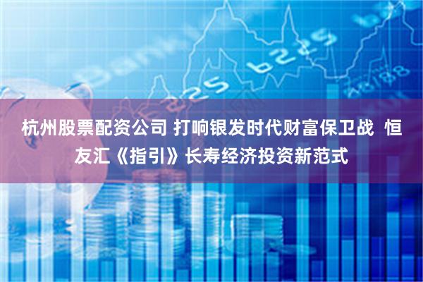 杭州股票配资公司 打响银发时代财富保卫战  恒友汇《指引》长寿经济投资新范式