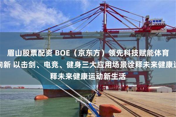 眉山股票配资 BOE（京东方）领先科技赋能体育产业全面向新 以击剑、电竞、健身三大应用场景诠释未来健康运动新生活