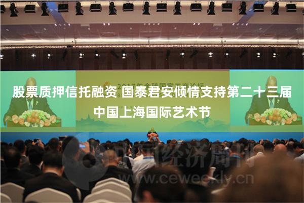 股票质押信托融资 国泰君安倾情支持第二十三届中国上海国际艺术节