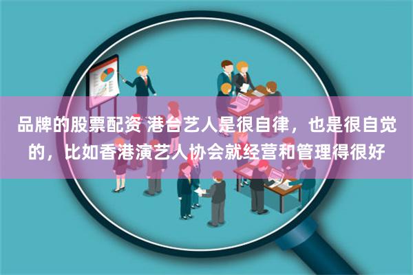 品牌的股票配资 港台艺人是很自律，也是很自觉的，比如香港演艺人协会就经营和管理得很好