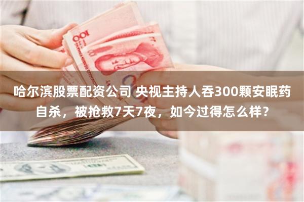 哈尔滨股票配资公司 央视主持人吞300颗安眠药自杀，被抢救7天7夜，如今过得怎么样？