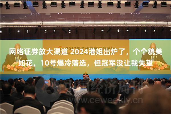 网络证劵放大渠道 2024港姐出炉了，个个貌美如花，10号爆冷落选，但冠军没让我失望