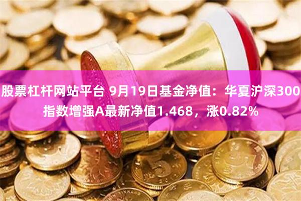 股票杠杆网站平台 9月19日基金净值：华夏沪深300指数增强A最新净值1.468，涨0.82%