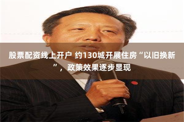 股票配资线上开户 约130城开展住房“以旧换新”，政策效果逐步显现