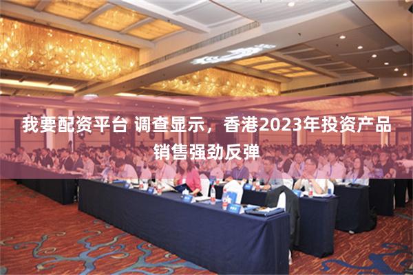 我要配资平台 调查显示，香港2023年投资产品销售强劲反弹