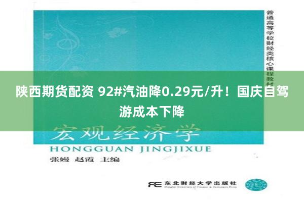 陕西期货配资 92#汽油降0.29元/升！国庆自驾游成本下降