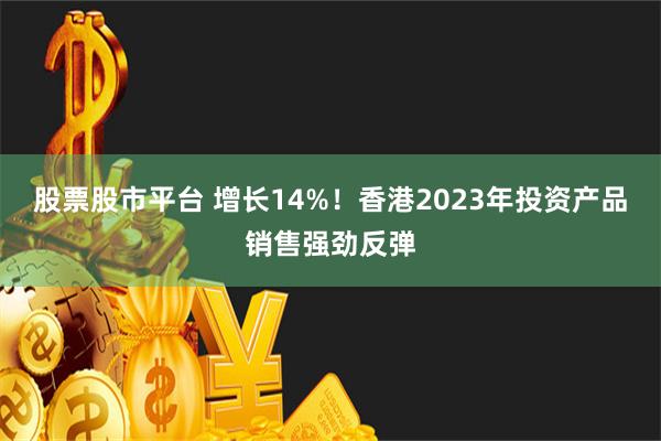股票股市平台 增长14%！香港2023年投资产品销售强劲反弹