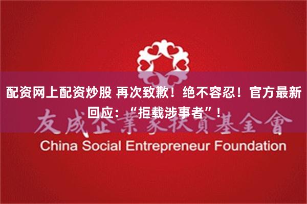 配资网上配资炒股 再次致歉！绝不容忍！官方最新回应：“拒载涉事者”！