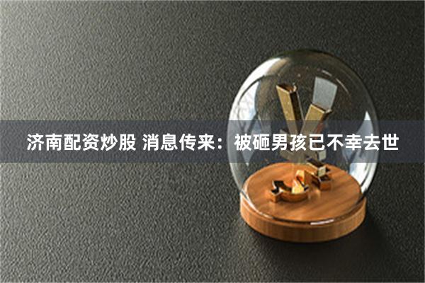 济南配资炒股 消息传来：被砸男孩已不幸去世