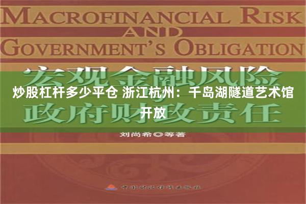 炒股杠杆多少平仓 浙江杭州：千岛湖隧道艺术馆开放