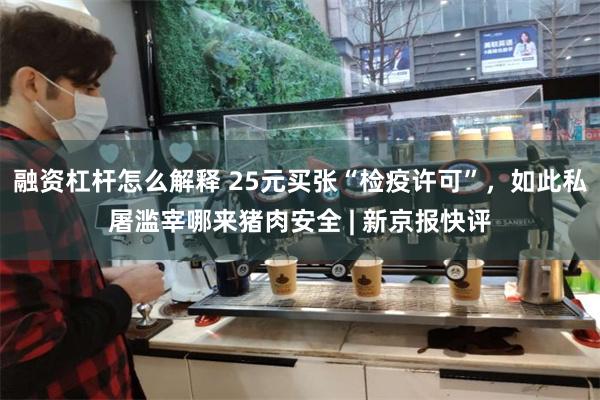 融资杠杆怎么解释 25元买张“检疫许可”，如此私屠滥宰哪来猪肉安全 | 新京报快评
