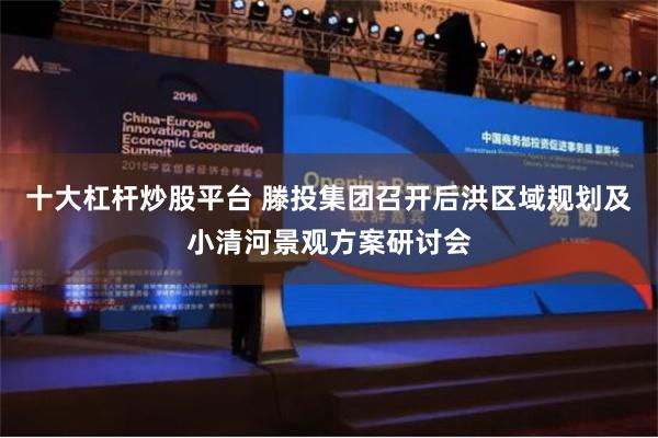 十大杠杆炒股平台 滕投集团召开后洪区域规划及小清河景观方案研讨会