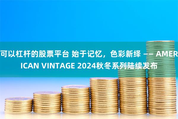 可以杠杆的股票平台 始于记忆，色彩新绎 —— AMERICAN VINTAGE 2024秋冬系列陆续发布