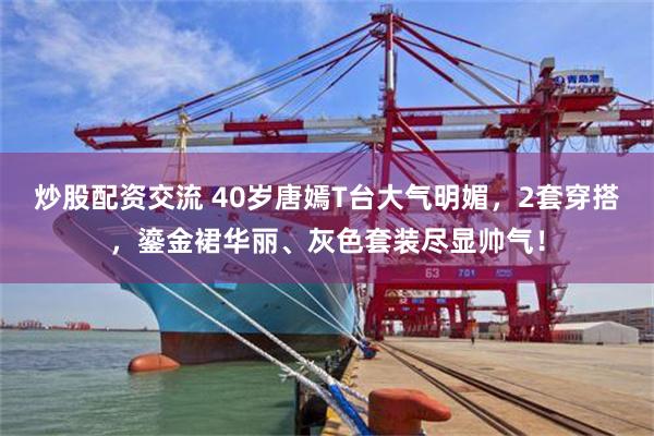 炒股配资交流 40岁唐嫣T台大气明媚，2套穿搭，鎏金裙华丽、灰色套装尽显帅气！