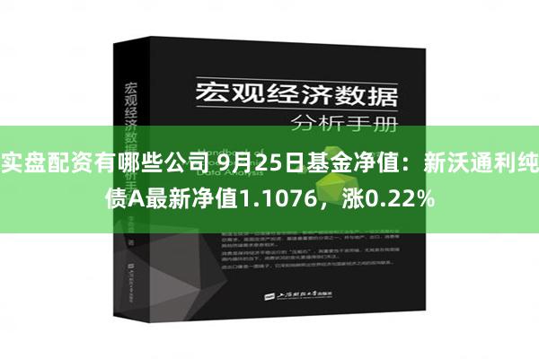 实盘配资有哪些公司 9月25日基金净值：新沃通利纯债A最新净值1.1076，涨0.22%