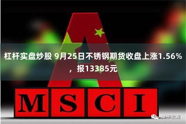 杠杆实盘炒股 9月25日不锈钢期货收盘上涨1.56%,报13385元