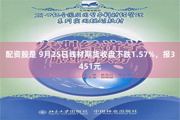 配资股是 9月25日线材期货收盘下跌1.57%，报3451元