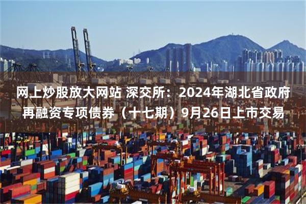 网上炒股放大网站 深交所：2024年湖北省政府再融资专项债券（十七期）9月26日上市交易