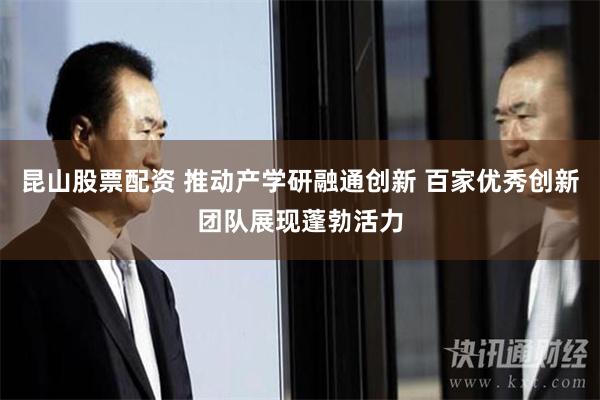昆山股票配资 推动产学研融通创新 百家优秀创新团队展现蓬勃活力