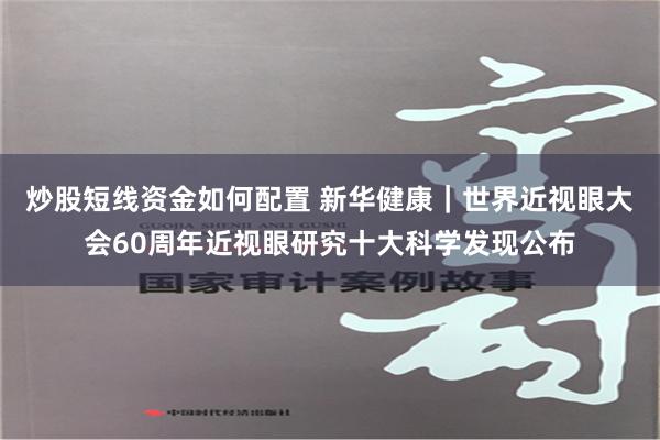 炒股短线资金如何配置 新华健康｜世界近视眼大会60周年近视眼研究十大科学发现公布