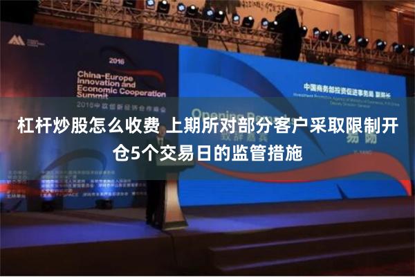 杠杆炒股怎么收费 上期所对部分客户采取限制开仓5个交易日的监管措施