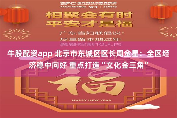 牛股配资app 北京市东城区区长周金星：全区经济稳中向好 重点打造“文化金三角”