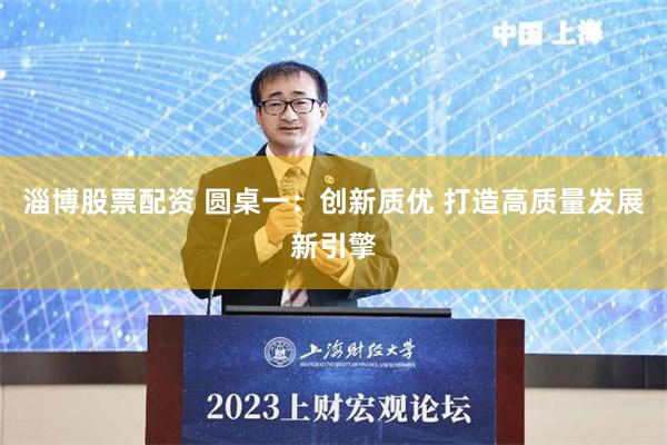 淄博股票配资 圆桌一：创新质优 打造高质量发展新引擎