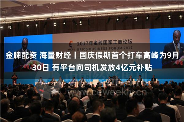 金牌配资 海量财经丨国庆假期首个打车高峰为9月30日 有平台向司机发放4亿元补贴