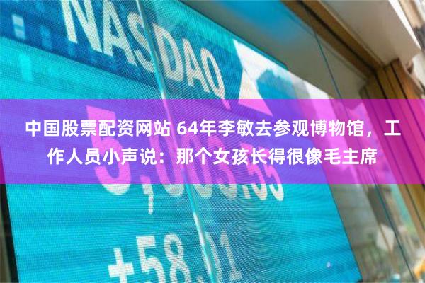 中国股票配资网站 64年李敏去参观博物馆，工作人员小声说：那个女孩长得很像毛主席