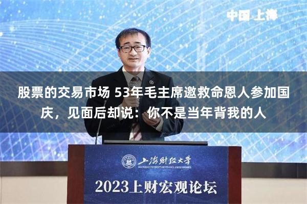 股票的交易市场 53年毛主席邀救命恩人参加国庆，见面后却说：你不是当年背我的人