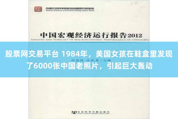 股票网交易平台 1984年，美国女孩在鞋盒里发现了6000张中国老照片，引起巨大轰动