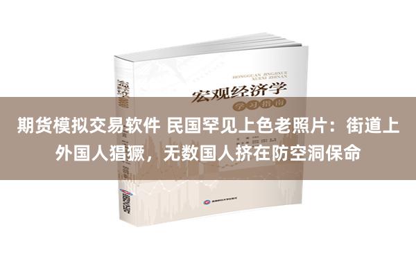 期货模拟交易软件 民国罕见上色老照片:街道上外国人猖獗,无数国人挤在防空洞保命