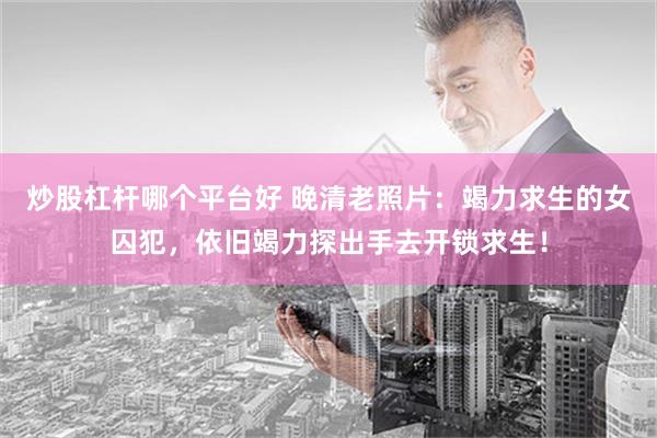 炒股杠杆哪个平台好 晚清老照片：竭力求生的女囚犯，依旧竭力探出手去开锁求生！