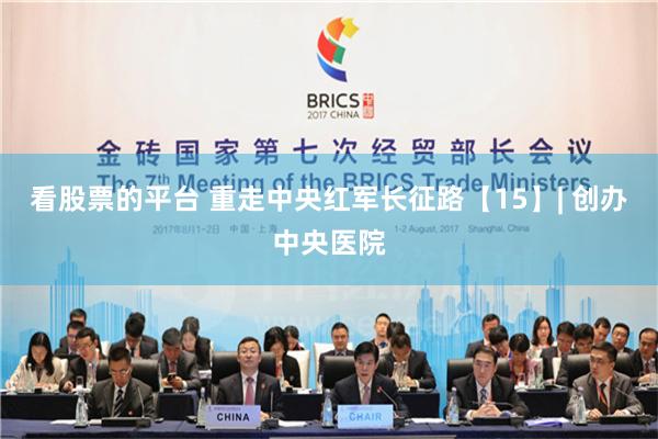 看股票的平台 重走中央红军长征路【15】| 创办中央医院