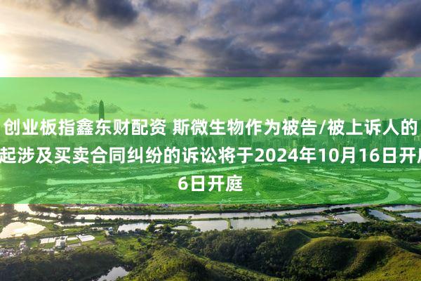 创业板指鑫东财配资 斯微生物作为被告/被上诉人的2起涉及买卖合同纠纷的诉讼将于2024年10月16日开庭