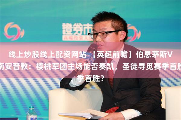 线上炒股线上配资网站 【英超前瞻】伯恩茅斯VS南安普敦：樱桃军团主场能否奏凯，圣徒寻觅赛季首胜？