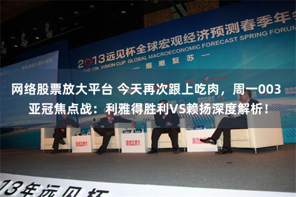 网络股票放大平台 今天再次跟上吃肉，周一003 亚冠焦点战：利雅得胜利VS赖扬深度解析！