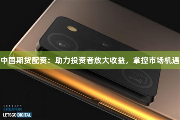 中国期货配资：助力投资者放大收益，掌控市场机遇