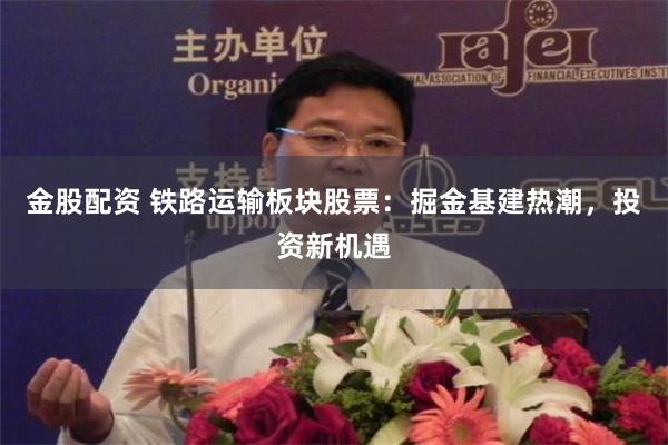 金股配资 铁路运输板块股票:掘金基建热潮,投资新机遇