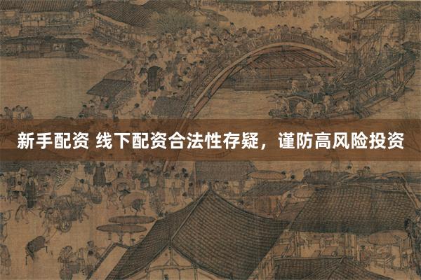 新手配资 线下配资合法性存疑，谨防高风险投资