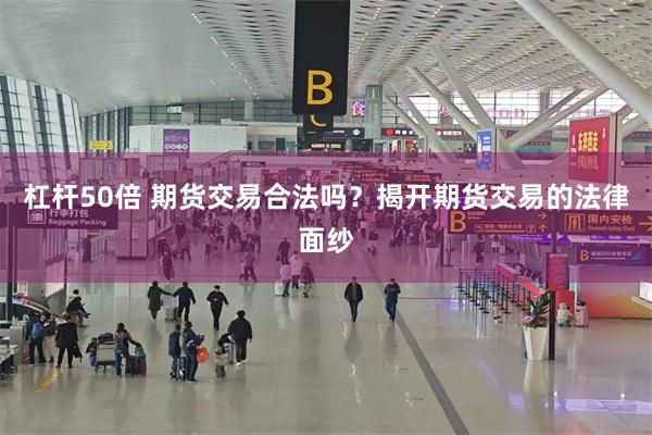 杠杆50倍 期货交易合法吗？揭开期货交易的法律面纱