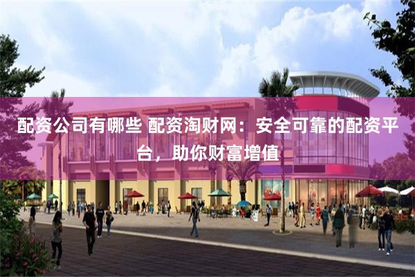 配资公司有哪些 配资淘财网：安全可靠的配资平台，助你财富增值