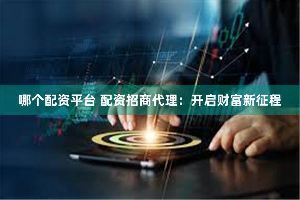 哪个配资平台 配资招商代理:开启财富新征程