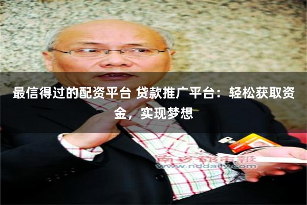 最信得过的配资平台 贷款推广平台：轻松获取资金，实现梦想