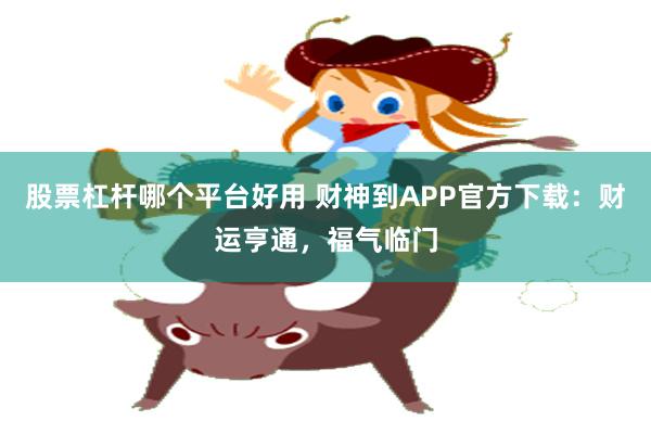 股票杠杆哪个平台好用 财神到APP官方下载：财运亨通，福气临门