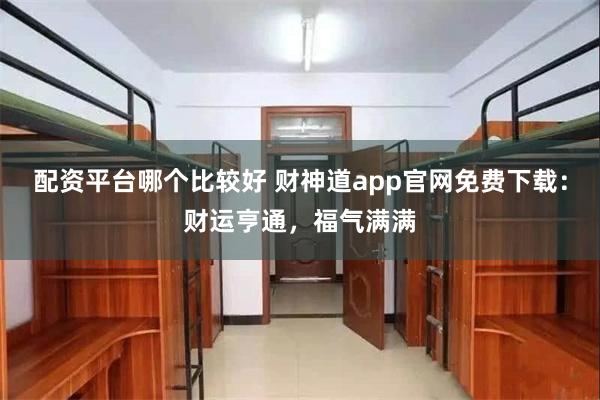 配资平台哪个比较好 财神道app官网免费下载：财运亨通，福气满满