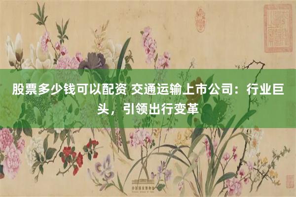 股票多少钱可以配资 交通运输上市公司：行业巨头，引领出行变革