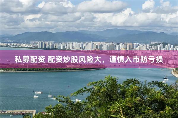 私募配资 配资炒股风险大，谨慎入市防亏损